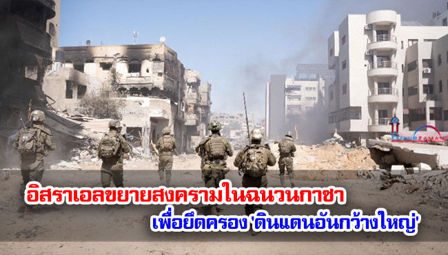 อิสราเอลขยายสงครามในฉนวนกาซาเพื่อยึดครอง 'ดินแดนอันกว้างใหญ่'