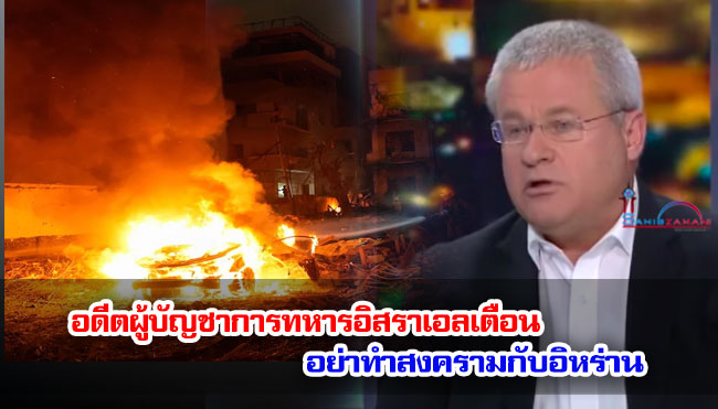 อดีตผู้บัญชาการทหารอิสราเอลเตือน อย่าทำสงครามกับอิหร่าน