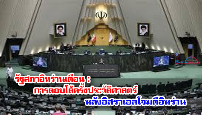 รัฐสภาอิหร่านเตือน การตอบโต้ครั้งประวัติศาสตร์ หลังอิสราเอลโจมตีอิหร่าน