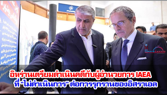 อิหร่านเตรียมดำเนินคดีกับผู้อำนวยการ IAEA ที่ "ไม่ดำเนินการ" ต่อการรุกรานของอิสราเอล