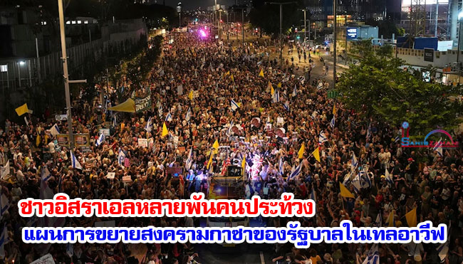ชาวอิสราเอลหลายพันคนประท้วงแผนการขยายสงครามกาซาของรัฐบาลในเทลอาวีฟ