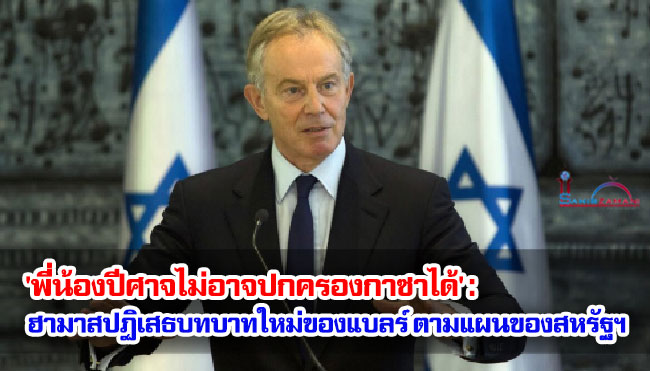 'พี่น้องปีศาจไม่อาจปกครองกาซาได้' : ฮามาสปฏิเสธบทบาทใหม่ของโทนี่ แบลร์ ตามแผนของสหรัฐฯ 