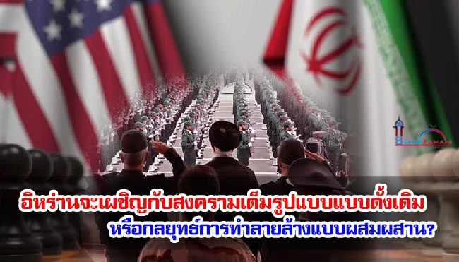 อิหร่านจะเผชิญกับสงครามเต็มรูปแบบแบบดั้งเดิม หรือกลยุทธ์การทำลายล้างแบบผสมผสาน?