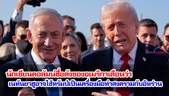 นักเขียนคอลัมน์ชื่อดังของอเมริกาเตือนว่า เนทันยาฮูอาจใช้ทรัมป์เป็นเครื่องมือในการทำสงครามกับอิหร่าน