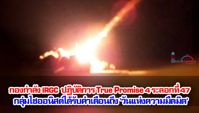 กองกำลัง IRGC ดำเนินการปฏิบัติการ True Promise 4 ระลอกที่ 47; กลุ่มไซออนิสต์ได้รับคำเตือนถึง 'วันแห่งความมืดมิด'