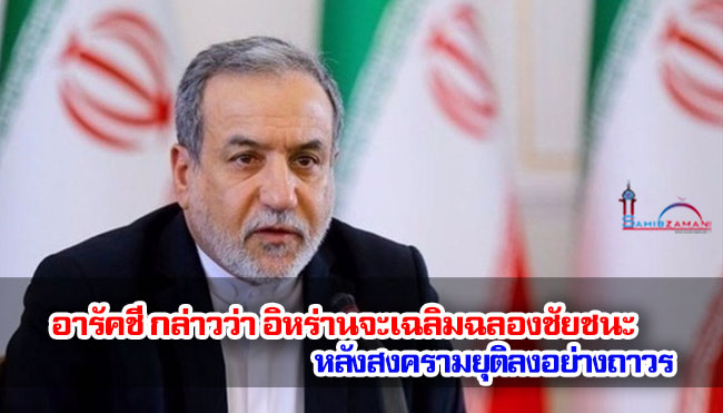 อารัคชี กล่าวว่า อิหร่านจะเฉลิมฉลองชัยชนะหลังสงครามยุติลงอย่างถาวร