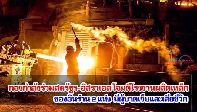 กองกำลังร่วมสหรัฐฯ-อิสราเอล โจมตีโรงงานผลิตเหล็กของอิหร่าน 2 แห่ง มีผู้บาดเจ็บและเสียชีวิต