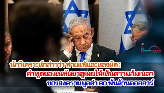 นักวิเคราะห์กล่าวว่า พ่ายแพ้และหลงผิด : คำพูดของเนทันยาฮูเผยให้เห็นความล้มเหลวของสงครามมูลค่า 80 พันล้านดอลลาร์ 