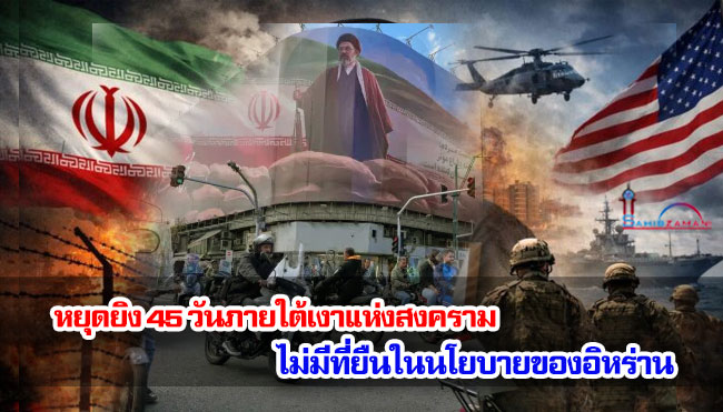 หยุดยิง 45 วันภายใต้เงาแห่งสงคราม ไม่มีที่ยืนในนโยบายของอิหร่าน