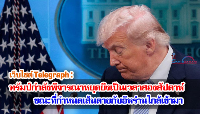 Telegraph : ทรัมป์กำลังพิจารณาหยุดยิงเป็นเวลาสองสัปดาห์ ขณะที่กำหนดเส้นตายกับอิหร่านใกล้เข้ามา