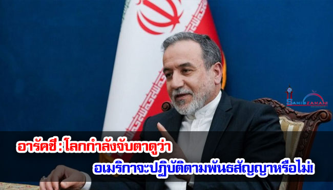 อารัคชี : โลกกำลังจับตาดูว่า อเมริกาจะปฏิบัติตามพันธสัญญาหรือไม่!