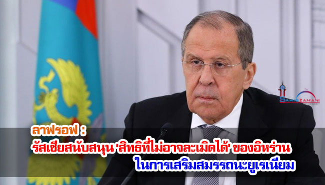 ลาฟรอฟ : รัสเซียสนับสนุน ‘สิทธิที่ไม่อาจละเมิดได้’ ของอิหร่าน ในการเสริมสมรรถนะยูเรเนียม 
