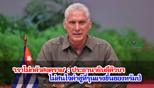 ‘เราไม่กลัวสงคราม’ : ประธานาธิบดีคิวบา ไม่สนใจคำขู่ที่รุนแรงขึ้นของทรัมป์