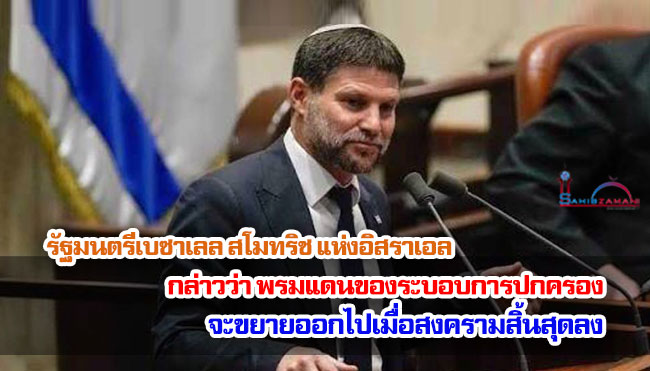 รัฐมนตรีเบซาเลล สโมทริช แห่งอิสราเอล กล่าวว่า พรมแดนของระบอบการปกครองจะขยายออกไปเมื่อสงครามสิ้นสุดลง