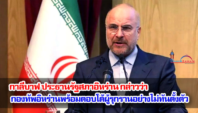 กาลีบาฟ ประธานรัฐสภาอิหร่าน กล่าวว่า กองทัพอิหร่านพร้อมตอบโต้ผู้รุกรานอย่างไม่ทันตั้งตัว