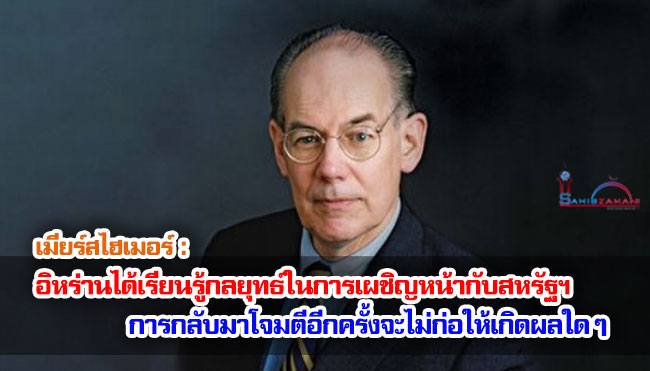 เมียร์สไฮเมอร์ : อิหร่านได้เรียนรู้กลยุทธ์ในการเผชิญหน้ากับสหรัฐฯ/การกลับมาโจมตีอีกครั้งจะไม่ก่อให้เกิดผลใด ๆ