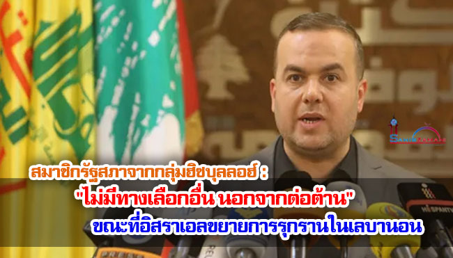 สมาชิกรัฐสภาจากกลุ่มฮิซบุลลอฮ์ : "ไม่มีทางเลือกอื่นนอกจากต่อต้าน" ขณะที่อิสราเอลขยายการรุกรานในเลบานอน