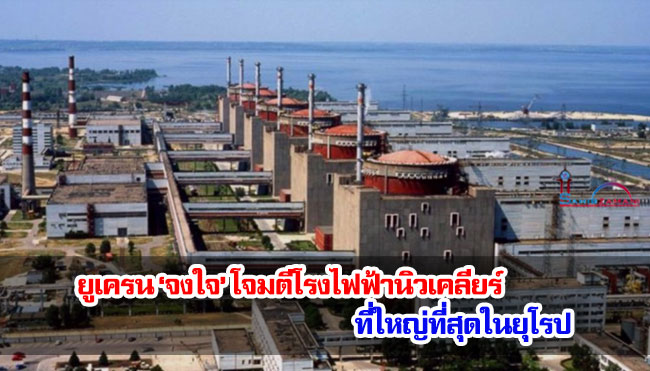 ยูเครน ‘จงใจ’ โจมตีโรงไฟฟ้านิวเคลียร์ที่ใหญ่ที่สุดในยุโรป 