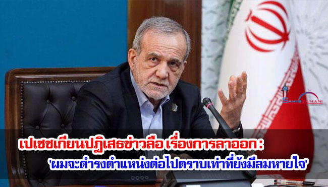 เปเซชเกียนปฏิเสธข่าวลือเรื่องการลาออก : 'ผมจะดำรงตำแหน่งต่อไปตราบเท่าที่ยังมีลมหายใจ' 