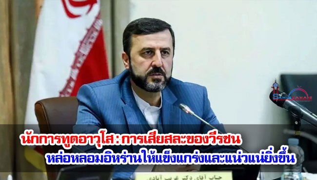 นักการทูตอาวุโส : การเสียสละของวีรชนหล่อหลอมอิหร่านให้แข็งแกร่งและแน่วแน่ยิ่งขึ้น