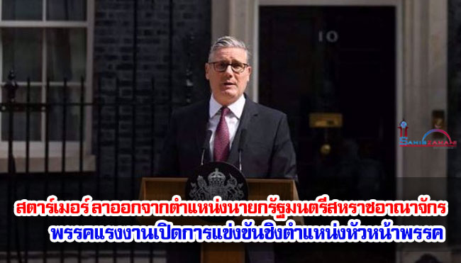 สตาร์เมอร์ ลาออกจากตำแหน่งนายกรัฐมนตรีสหราชอาณาจักร พรรคแรงงานเปิดการแข่งขันชิงตำแหน่งหัวหน้าพรรค