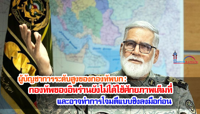 ผู้บัญชาการระดับสูงของกองทัพบก : กองทัพของอิหร่านยังไม่ได้ใช้ศักยภาพเต็มที่ และอาจทำการโจมตีแบบชิงลงมือก่อน 