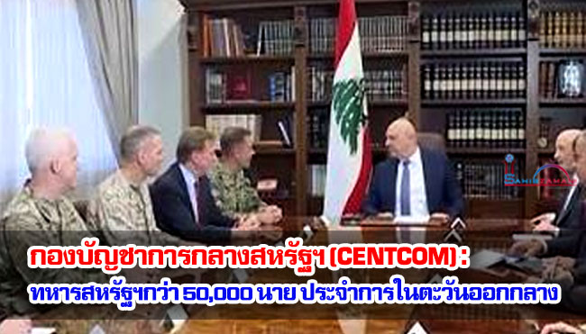 กองบัญชาการกลางสหรัฐฯ (CENTCOM) : ทหารสหรัฐฯ กว่า 50,000 นาย ประจำการในตะวันออกกลาง