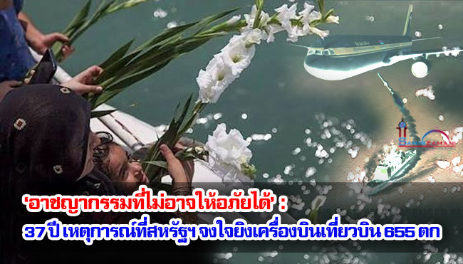 ‘อาชญากรรมที่ไม่อาจให้อภัยได้’ : 37 ปี เหตุการณ์ที่สหรัฐฯ จงใจยิงเครื่องบินเที่ยวบิน 655 ตก