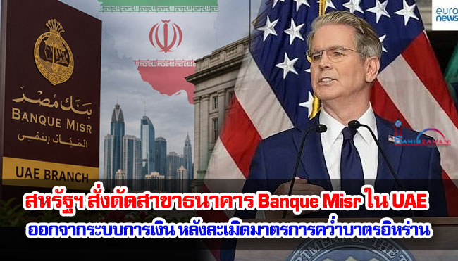 สหรัฐฯ สั่งตัดสาขาธนาคาร Banque Misr ใน UAE ออกจากระบบการเงิน หลังละเมิดมาตรการคว่ำบาตรอิหร่าน