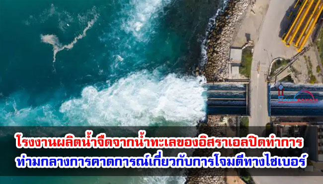 โรงงานผลิตน้ำจืดจากน้ำทะเลของอิสราเอลปิดทำการ ท่ามกลางการคาดการณ์เกี่ยวกับการโจมตีทางไซเบอร์