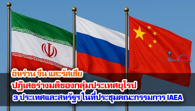 อิหร่าน จีน และรัสเซีย ปฏิเสธร่างมติของกลุ่มประเทศยุโรป 3 ประเทศและสหรัฐฯ ในที่ประชุมคณะกรรมการ IAEA