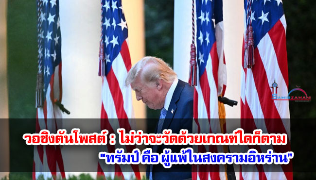 วอชิงตันโพสต์ : ไม่ว่าจะวัดด้วยเกณฑ์ใดก็ตาม “ทรัมป์ คือ ผู้แพ้ในสงครามอิหร่าน"